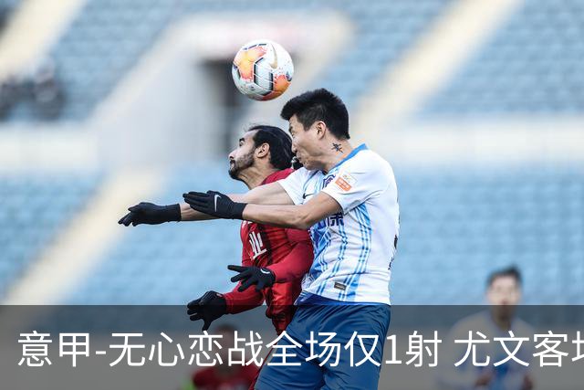 意甲-无心恋战全场仅1射 尤文客场连败惨淡收官